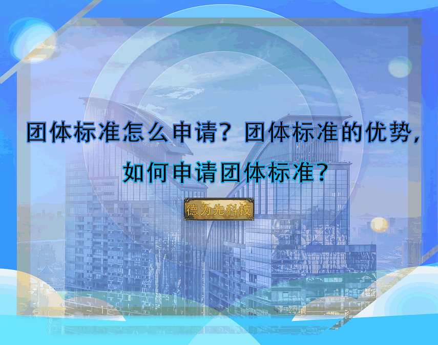 團體標準怎么申請？團體標準的優(yōu)勢，如何申請團體標準？